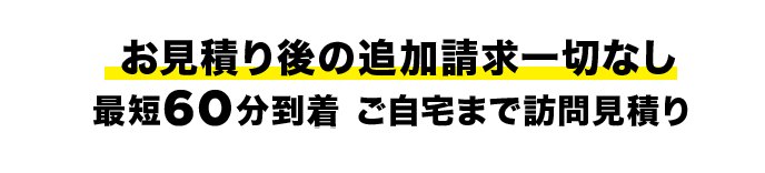 お見積り後の追加請求一切なし。最短60分到着。ご自宅まで訪問見積り